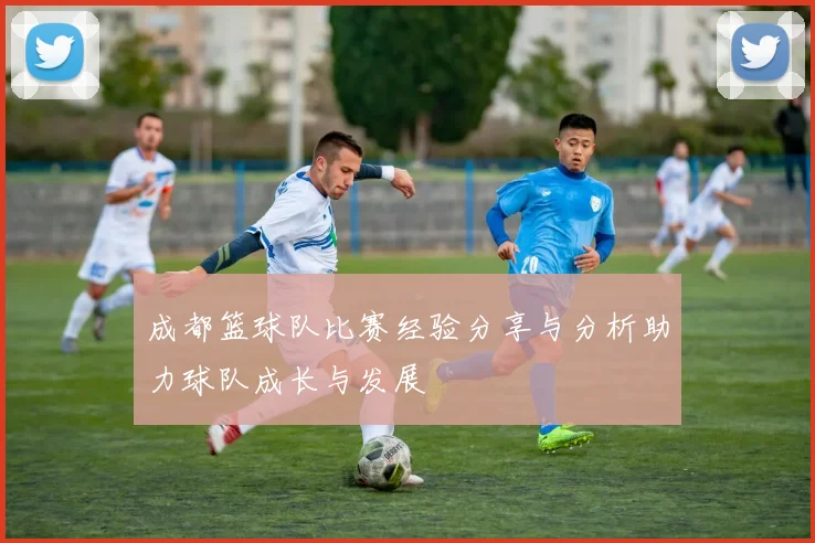 成都篮球队比赛经验分享与分析助力球队成长与发展