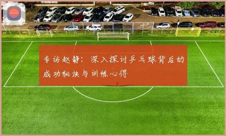 专访赵静：深入探讨乒乓球背后的成功秘诀与训练心得