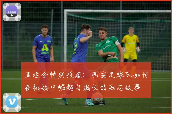 亚运会特别报道：西安足球队如何在挑战中崛起与成长的励志故事