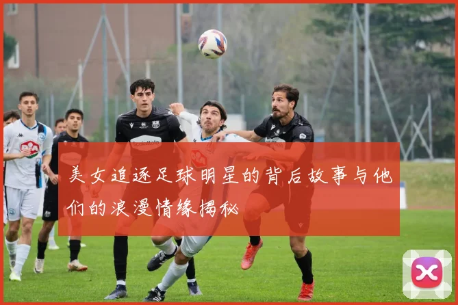 美女追逐足球明星的背后故事与他们的浪漫情缘揭秘