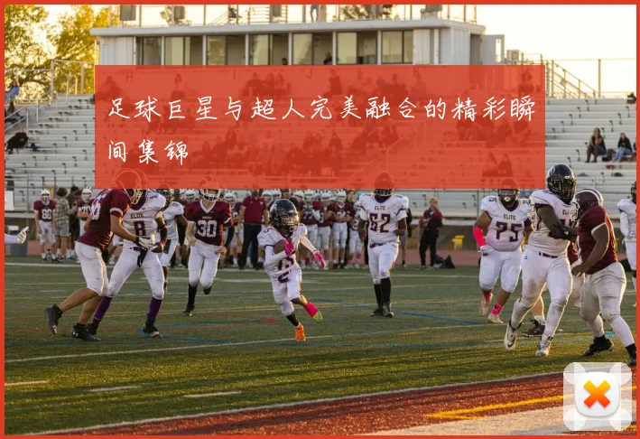 足球巨星与超人完美融合的精彩瞬间集锦