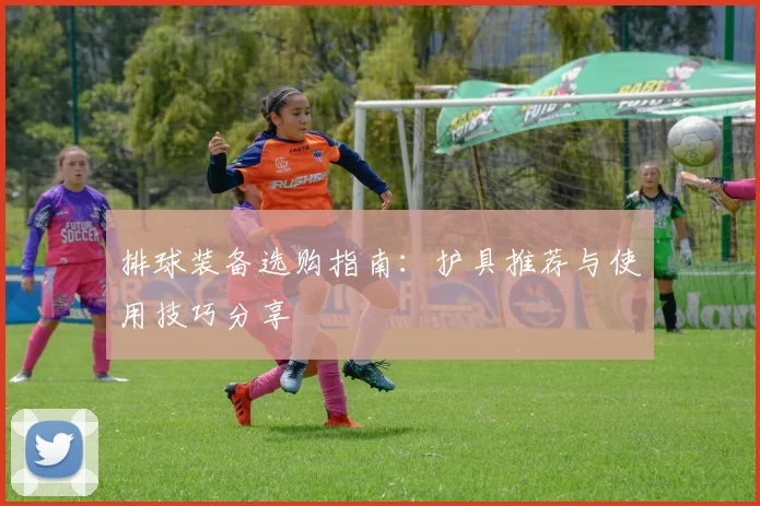 排球装备选购指南：护具推荐与使用技巧分享