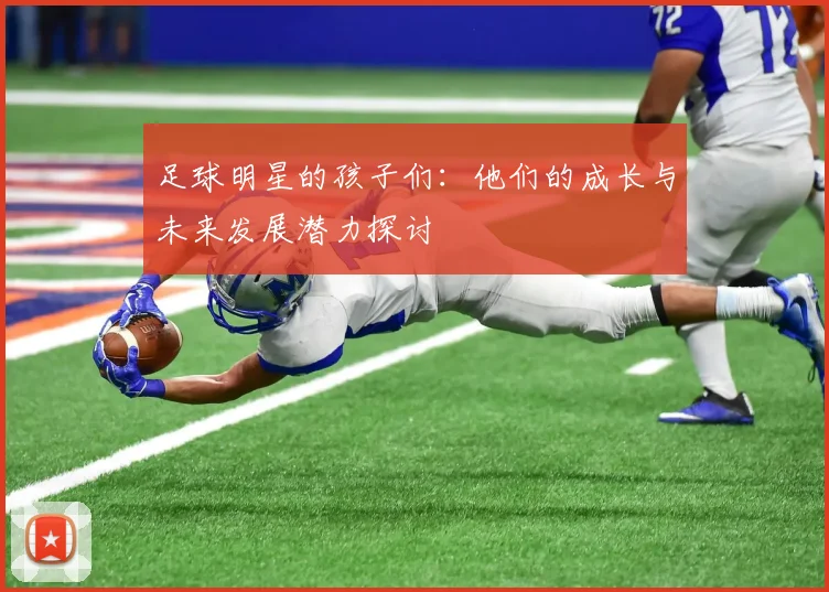 足球明星的孩子们：他们的成长与未来发展潜力探讨