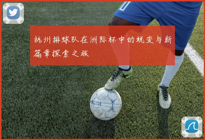 杭州排球队在洲际杯中的蜕变与新篇章探索之旅