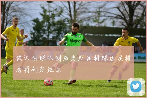 武汉排球队创历史新高排球速度排名再创新纪录