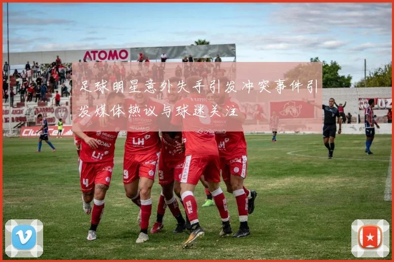 足球明星意外失手引发冲突事件引发媒体热议与球迷关注
