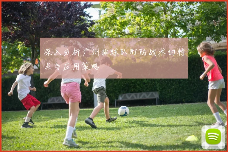 深入分析广州排球队盯防战术的特点与应用策略