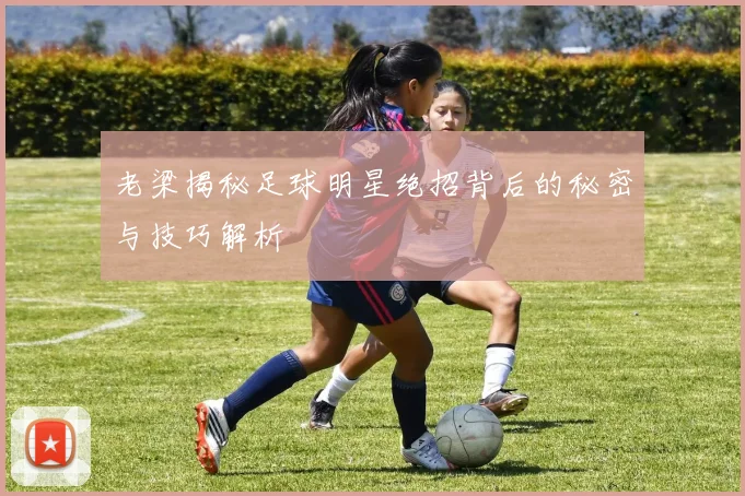 老梁揭秘足球明星绝招背后的秘密与技巧解析