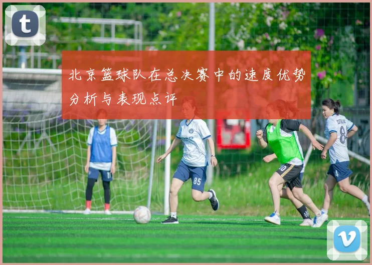 北京篮球队在总决赛中的速度优势分析与表现点评
