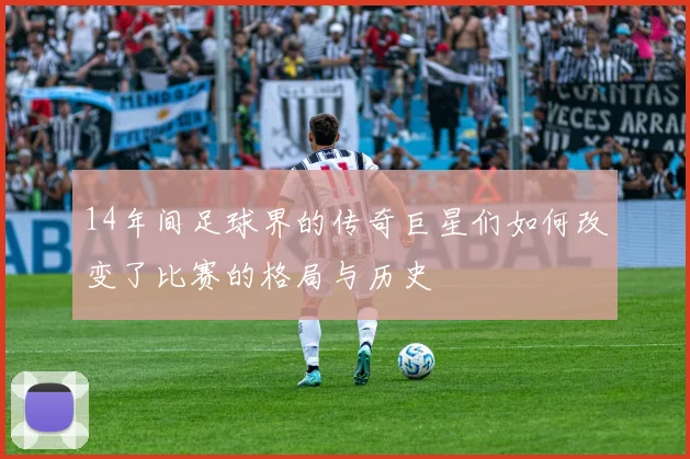 14年间足球界的传奇巨星们如何改变了比赛的格局与历史