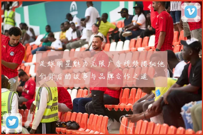 足球明星魅力无限广告视频揭秘他们背后的故事与品牌合作之道