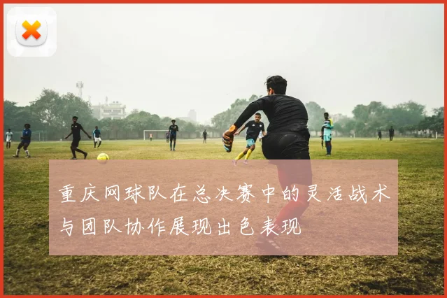 重庆网球队在总决赛中的灵活战术与团队协作展现出色表现