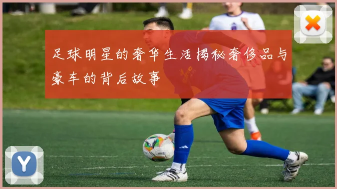 足球明星的奢华生活揭秘奢侈品与豪车的背后故事