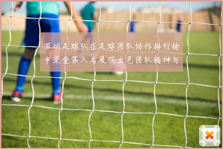 深圳足球队在足球团队协作排行榜中荣登第八名展现出色团队精神与协作能力