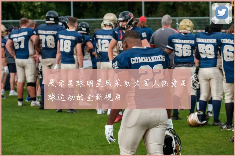 展示足球明星风采助力国人热爱足球运动的全新视角