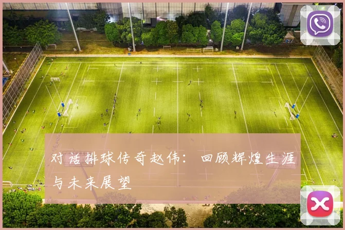 对话排球传奇赵伟：回顾辉煌生涯与未来展望