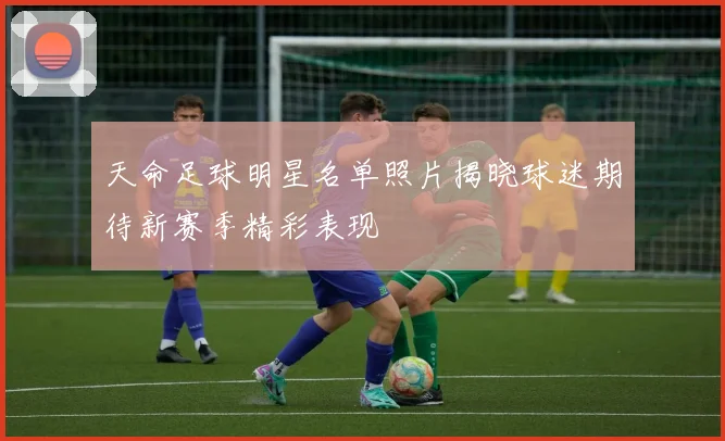 天命足球明星名单照片揭晓球迷期待新赛季精彩表现