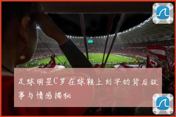 足球明星C罗在球鞋上刻字的背后故事与情感揭秘