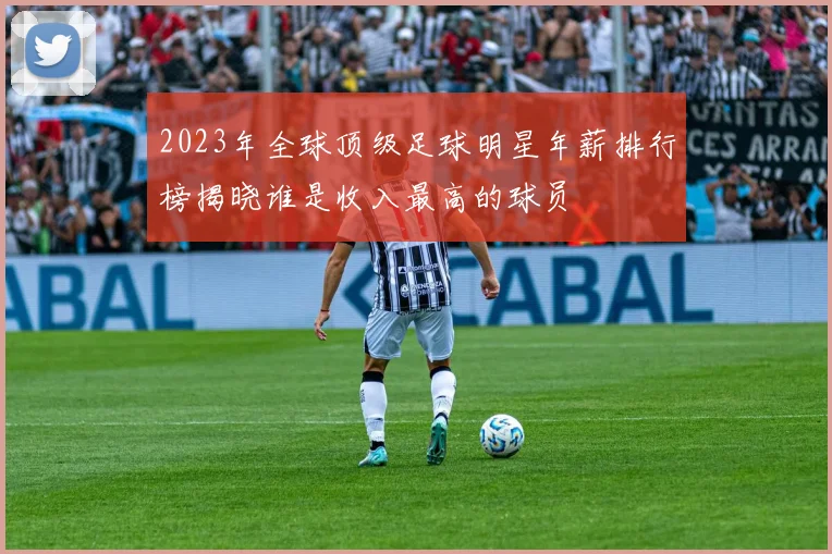2023年全球顶级足球明星年薪排行榜揭晓谁是收入最高的球员