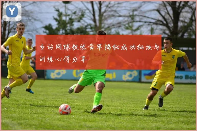 专访网球教练黄军揭秘成功秘诀与训练心得分享