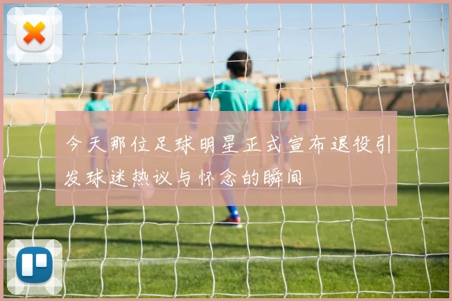 今天那位足球明星正式宣布退役引发球迷热议与怀念的瞬间