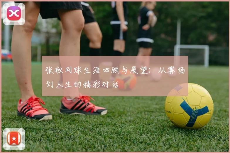 张敏网球生涯回顾与展望：从赛场到人生的精彩对话