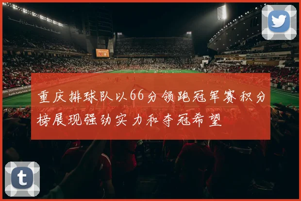重庆排球队以66分领跑冠军赛积分榜展现强劲实力和夺冠希望