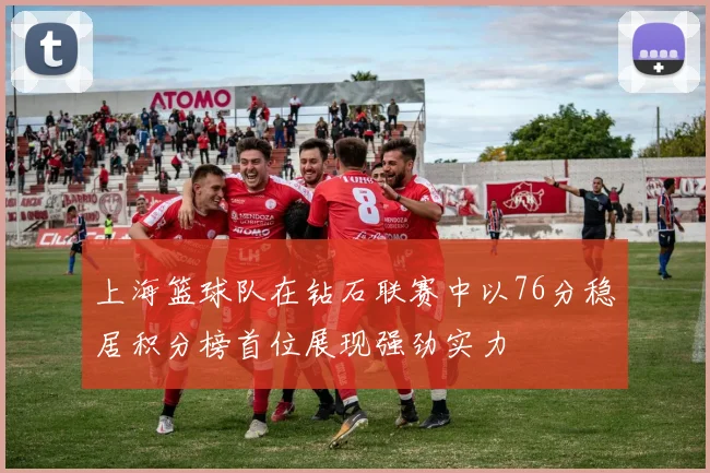 上海篮球队在钻石联赛中以76分稳居积分榜首位展现强劲实力