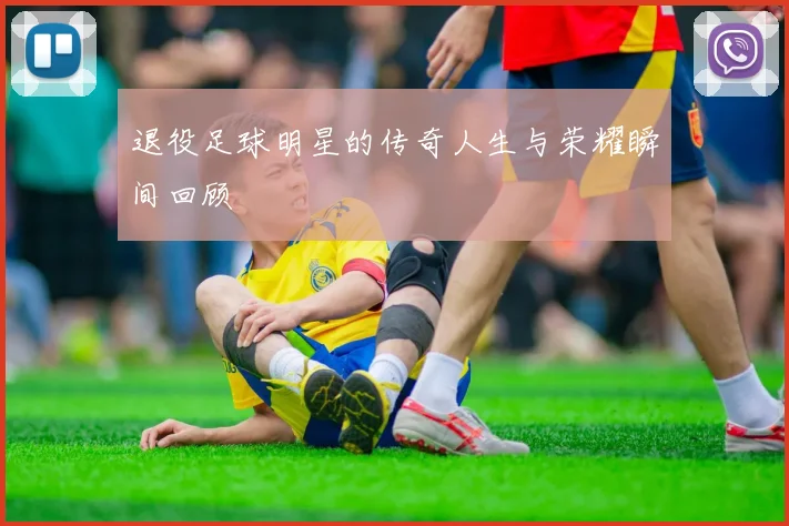 退役足球明星的传奇人生与荣耀瞬间回顾