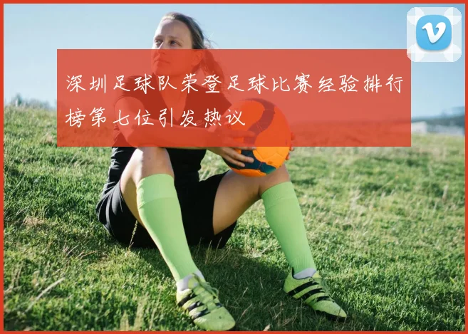 深圳足球队荣登足球比赛经验排行榜第七位引发热议