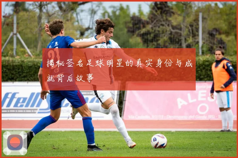 揭秘签名足球明星的真实身份与成就背后故事