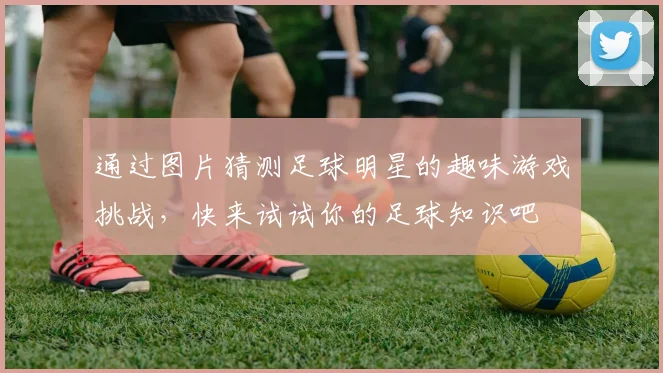 通过图片猜测足球明星的趣味游戏挑战，快来试试你的足球知识吧