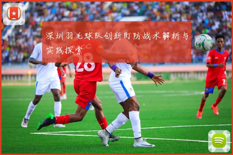 深圳羽毛球队创新盯防战术解析与实践探索