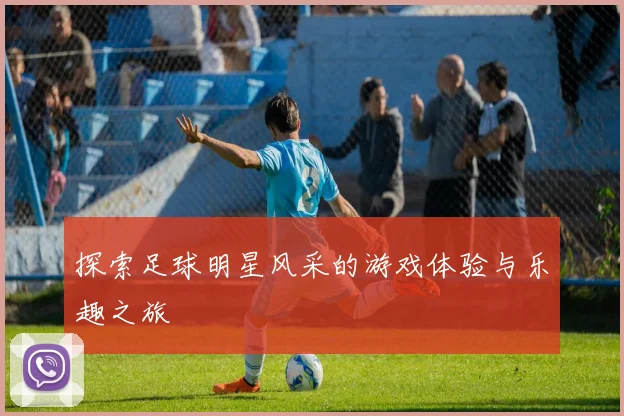 探索足球明星风采的游戏体验与乐趣之旅