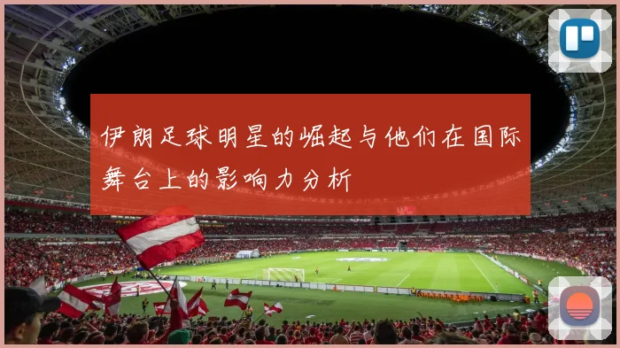 伊朗足球明星的崛起与他们在国际舞台上的影响力分析
