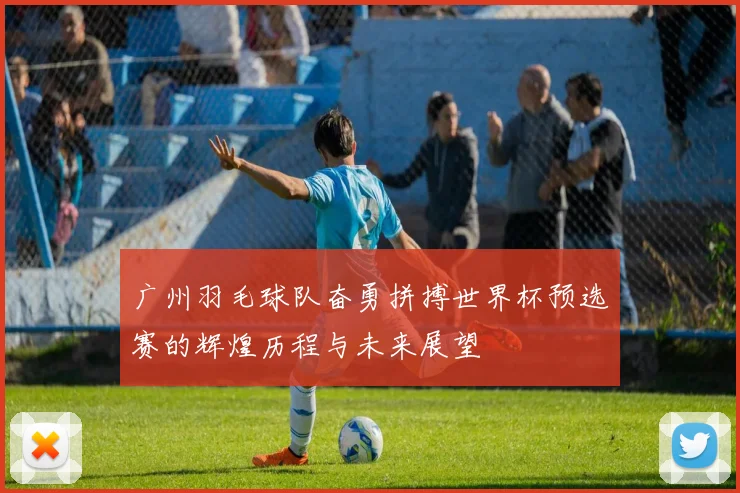 广州羽毛球队奋勇拼搏世界杯预选赛的辉煌历程与未来展望