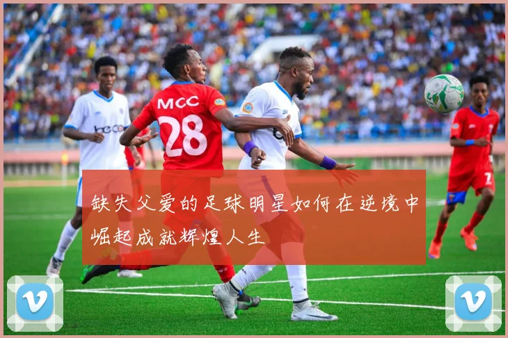 缺失父爱的足球明星如何在逆境中崛起成就辉煌人生
