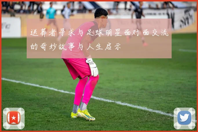 送葬者寻求与足球明星面对面交流的奇妙故事与人生启示