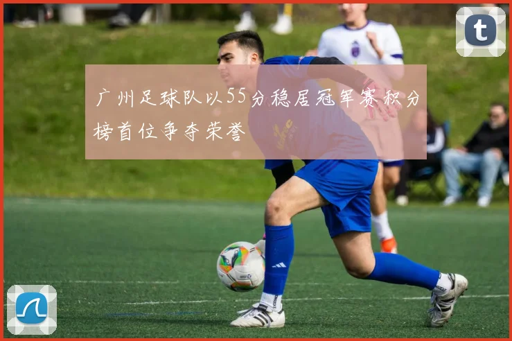 广州足球队以55分稳居冠军赛积分榜首位争夺荣誉