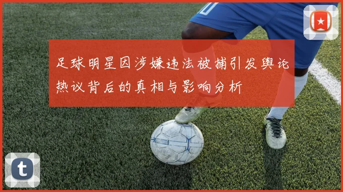 足球明星因涉嫌违法被捕引发舆论热议背后的真相与影响分析