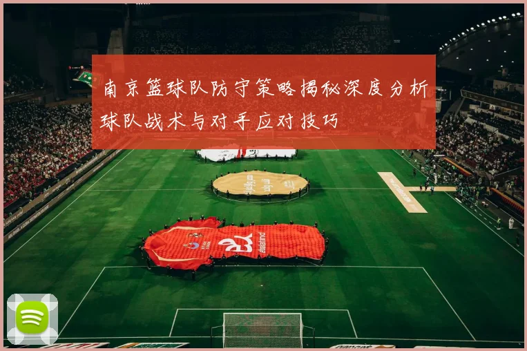 南京篮球队防守策略揭秘深度分析球队战术与对手应对技巧