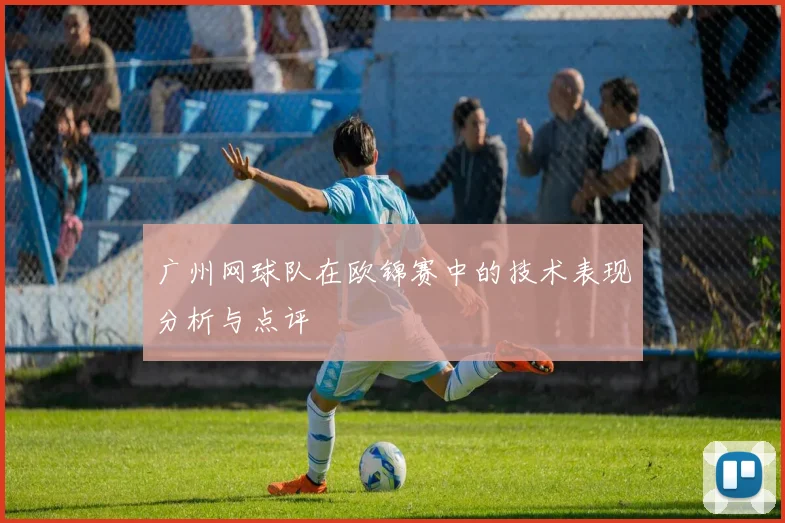 广州网球队在欧锦赛中的技术表现分析与点评