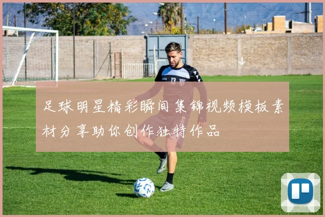 足球明星精彩瞬间集锦视频模板素材分享助你创作独特作品