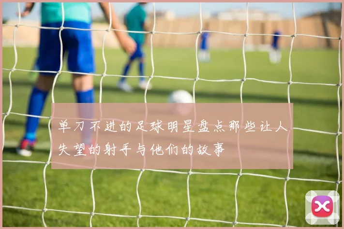 单刀不进的足球明星盘点那些让人失望的射手与他们的故事