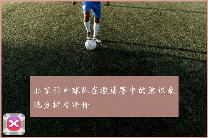 北京羽毛球队在邀请赛中的意识表现分析与评价