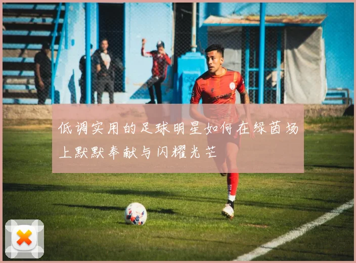 低调实用的足球明星如何在绿茵场上默默奉献与闪耀光芒