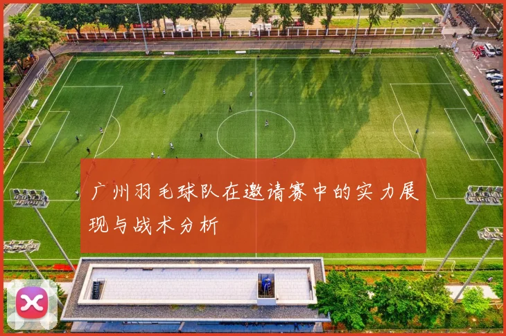 广州羽毛球队在邀请赛中的实力展现与战术分析