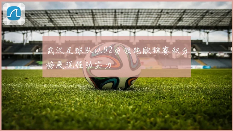 武汉足球队以92分领跑欧锦赛积分榜展现强劲实力