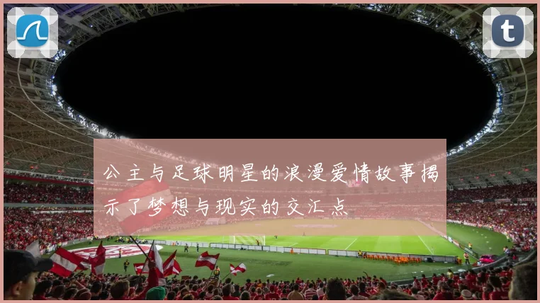 公主与足球明星的浪漫爱情故事揭示了梦想与现实的交汇点