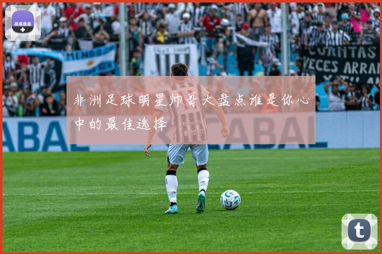 非洲足球明星帅哥大盘点谁是你心中的最佳选择